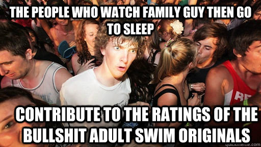 the people who watch family guy then go to sleep contribute to the ratings of the bullshit adult swim originals  Sudden Clarity Clarence