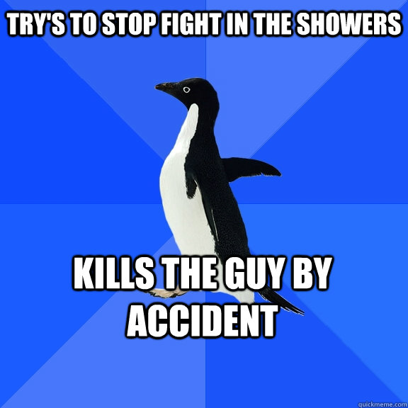 Try's to stop fight in the showers kills the guy by accident    Socially Awkward Penguin