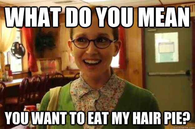 what do you mean  you want to eat my hair pie?  Sexually Oblivious Female