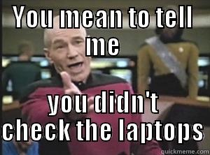 YOU MEAN TO TELL ME YOU DIDN'T CHECK THE LAPTOPS Annoyed Picard