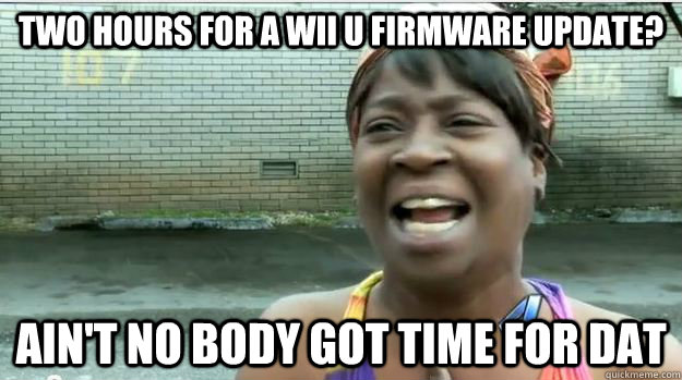 Two hours for a Wii U firmware update? AIN'T NO BODY GOT TIME FOR DAT  AINT NO BODY GOT TIME FOR DAT