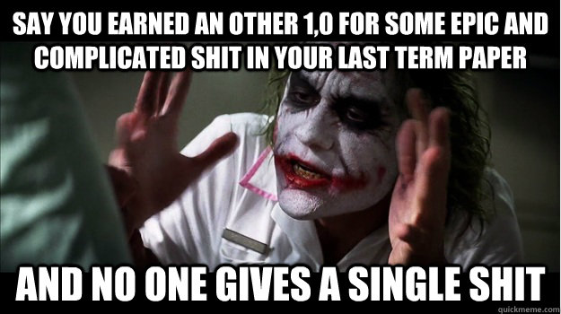say you earned an other 1,0 for some epic and complicated shit in your last term paper and no one gives a single shit  Joker Mind Loss