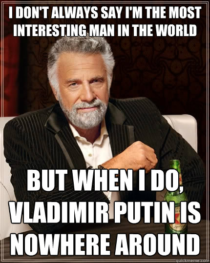 I don't always say I'm the most interesting man in the world But when I do, Vladimir Putin is nowhere around  The Most Interesting Man In The World
