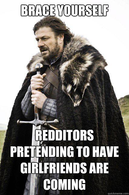 Brace yourself Redditors pretending to have girlfriends are coming  