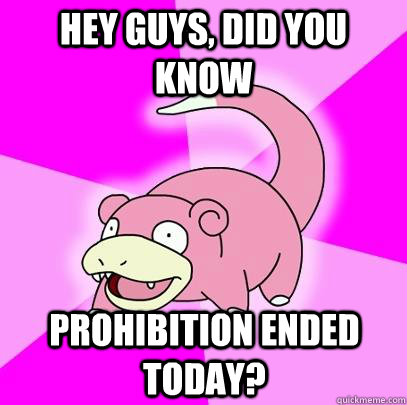 hey guys, did you know Prohibition ended today?  Slowpoke