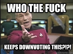 Who the fuck keeps downvoting this?!?!  Annoyed Picard