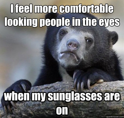 I feel more comfortable looking people in the eyes when my sunglasses are on  Confession Bear Eating