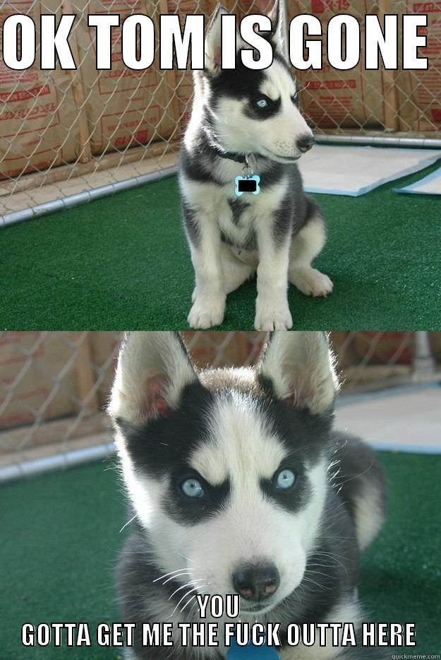 OK TOM IS GONE  YOU GOTTA GET ME THE FUCK OUTTA HERE Insanity puppy