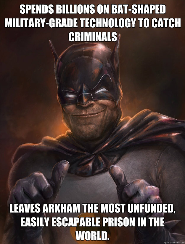 Spends billions on bat-shaped military-grade technology to catch criminals Leaves Arkham the most unfunded, easily escapable prison in the world.  Scumbag Batman