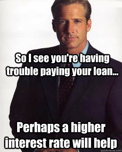 So I see you're having trouble paying your loan... Perhaps a higher interest rate will help - So I see you're having trouble paying your loan... Perhaps a higher interest rate will help  Corporate scumbag