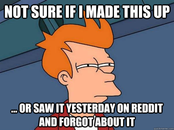 not sure if I made this up ... or saw it yesterday on reddit and forgot about it  Futurama Fry