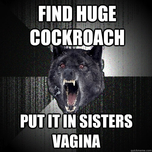 find huge cockroach put it in sisters vagina   Insanity Wolf