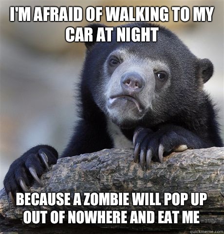 I'M AFRAID OF WALKING TO MY CAR AT NIGHT BECAUSE A ZOMBIE WILL POP UP OUT OF NOWHERE AND EAT ME  Confession Bear
