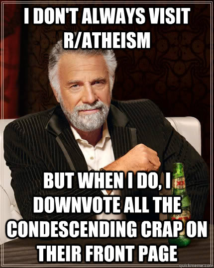 I don't always visit r/atheism but when I do, I downvote all the condescending crap on their front page  The Most Interesting Man In The World