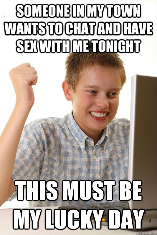 Someone in my town wants to chat and have sex with me tonight this must be my lucky day - Someone in my town wants to chat and have sex with me tonight this must be my lucky day  1st Day Internet Kid