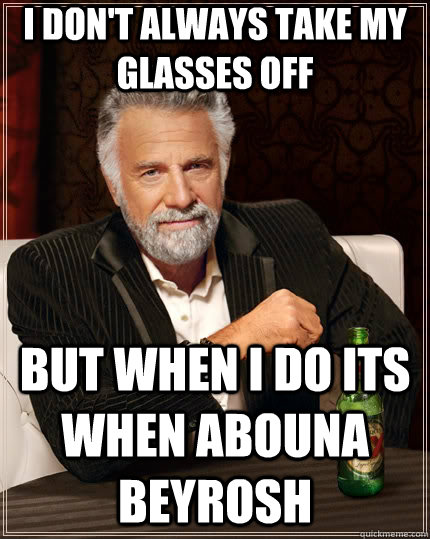 I don't always take my glasses off but when i do its when abouna beyrosh  The Most Interesting Man In The World