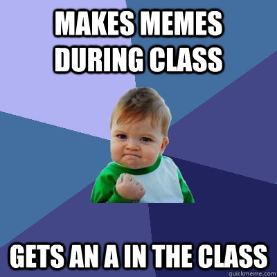 Makes memes during class Gets an A in the class  Success Kid