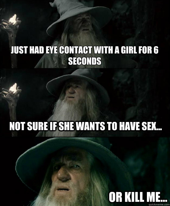 Just had eye contact with a girl for 6 seconds Not sure if she wants to have sex... Or kill me...  Confused Gandalf