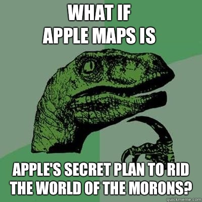 What if
Apple Maps is Apple's secret plan to rid the world of the morons?  Philosoraptor