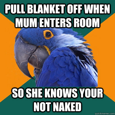 pull blanket off when mum enters room so she knows your not naked  Paranoid Parrot