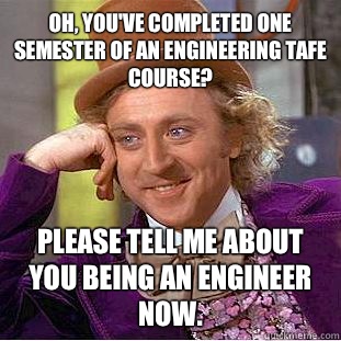 Oh, you've completed one semester of an engineering tafe course? Please tell me about you being an engineer now. - Oh, you've completed one semester of an engineering tafe course? Please tell me about you being an engineer now.  Condescending Wonka