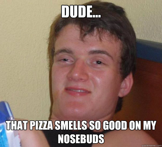 Dude... that pizza smells so good on my nosebuds  10 Guy ordering Pizza