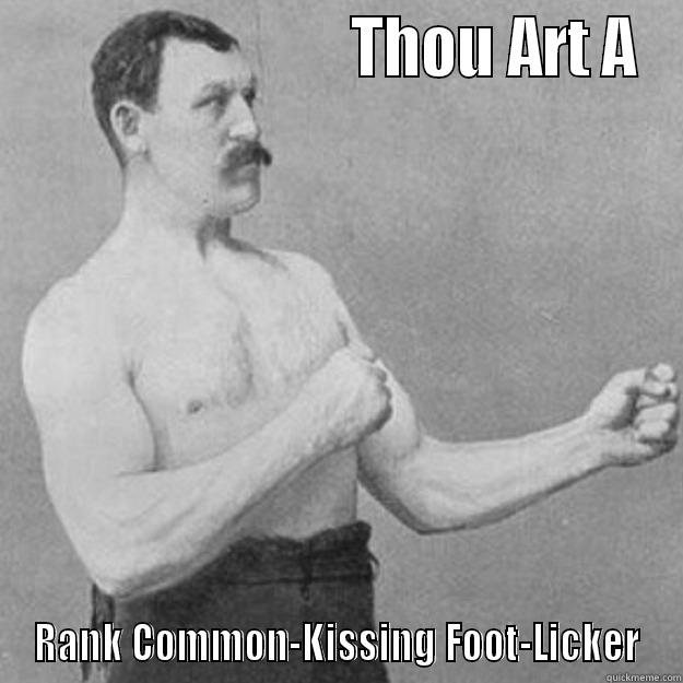                           THOU ART A RANK COMMON-KISSING FOOT-LICKER overly manly man