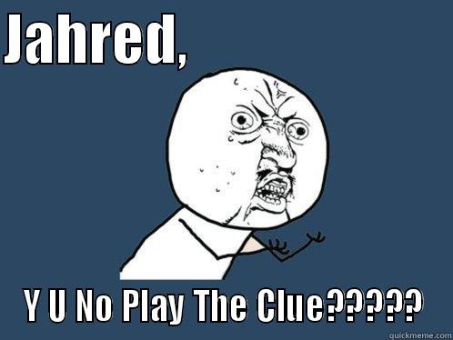 JAHRED,                         Y U NO PLAY THE CLUE????? Y U No