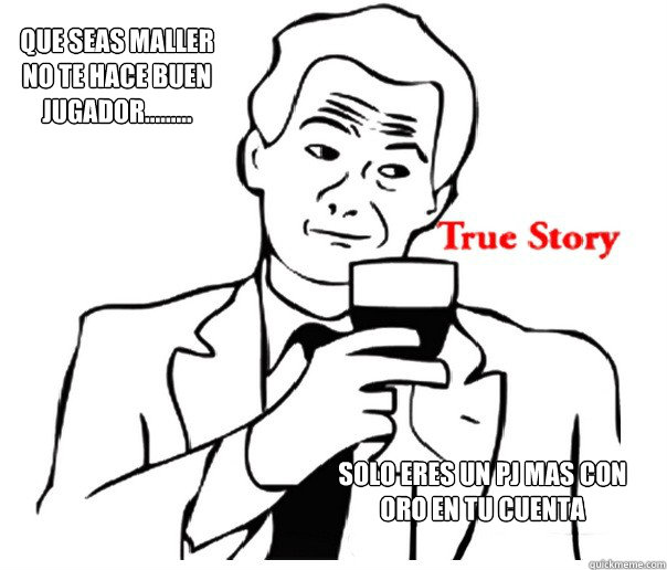 que seas maller no te hace buen jugador......... solo eres un pj mas con oro en tu cuenta  es la verdad