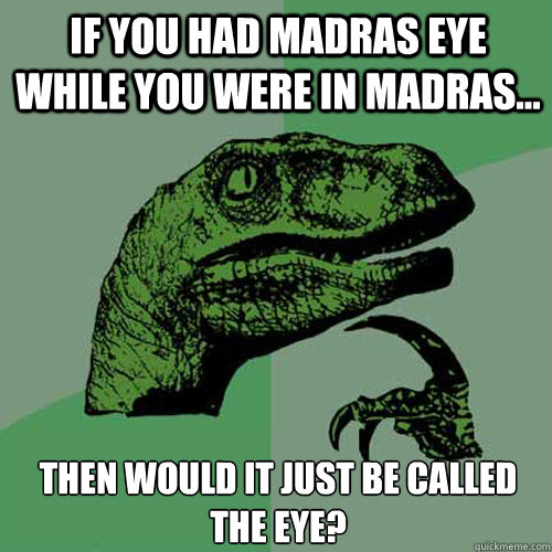 If you had Madras Eye while you were in Madras... Then would it just be called the eye?  Philosoraptor