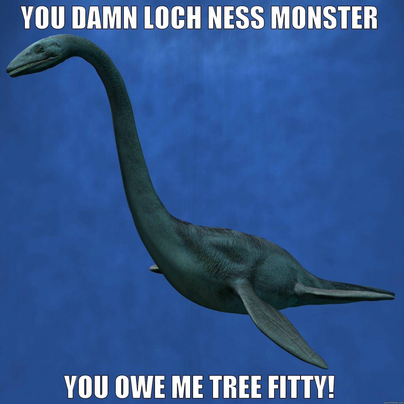 loch ness - YOU DAMN LOCH NESS MONSTER YOU OWE ME TREE FITTY! Misc