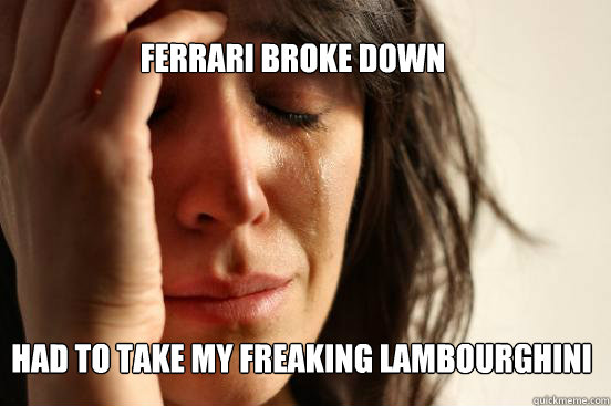 Ferrari broke down Had to take my freaking lambourghini  First World Problems