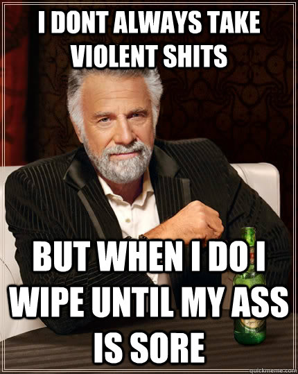 i dont always take violent shits but when i do i wipe until my ass is sore  The Most Interesting Man In The World