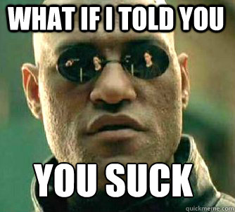 what if i told you you suck
  Matrix Morpheus