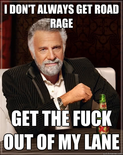 I don't always get road rage GET THE FUCK OUT OF MY LANE  The Most Interesting Man In The World