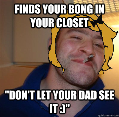 Finds your bong in your closet 
