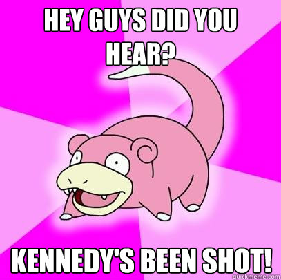 Hey guys did you hear? Kennedy's been shot!  Slowpoke
