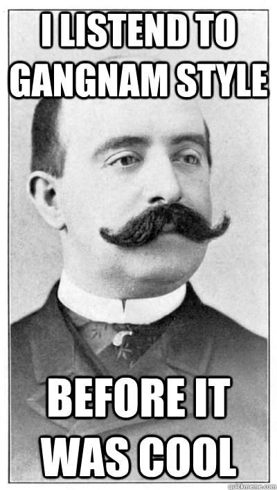 I listend to Gangnam Style before it was cool  19th Century Hipster Gentleman