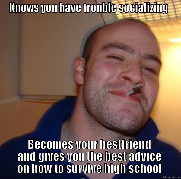 KNOWS YOU HAVE TROUBLE SOCIALIZING  BECOMES YOUR BESTFRIEND AND GIVES YOU THE BEST ADVICE ON HOW TO SURVIVE HIGH SCHOOL Good Guy Greg 