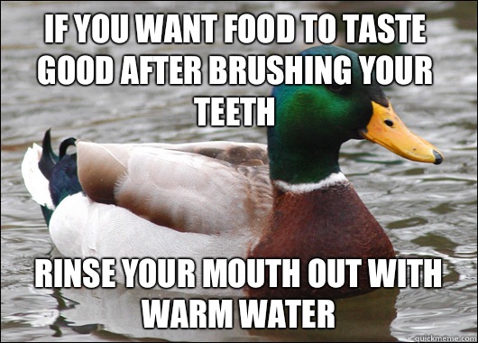 If you want food to taste good after brushing your teeth Rinse your mouth out with warm water  Actual Advice Mallard