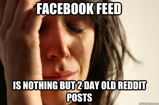 Facebook Feed is nothing but 2 day old reddit posts  First World Problems