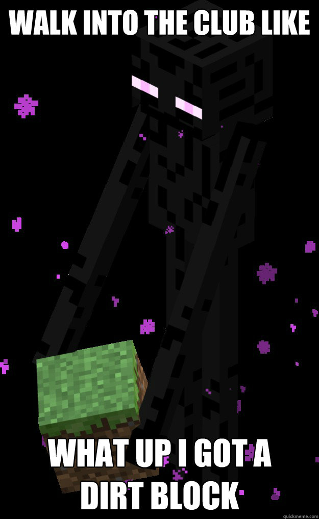 Walk into the club like What up I got a 
dirt block  enderman