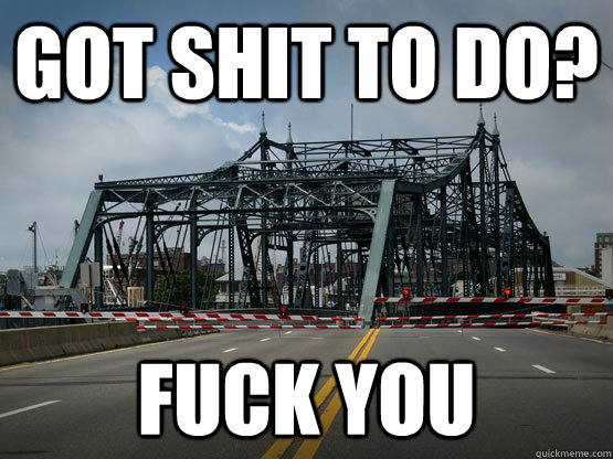 Got Shit to do? Fuck you  