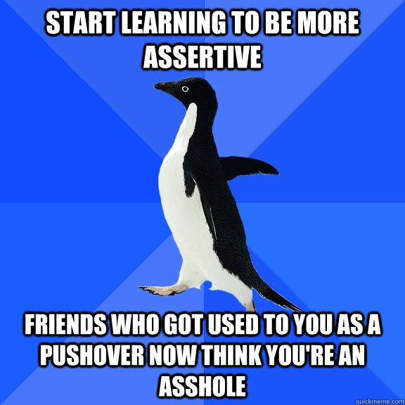 start learning to be more assertive friends who got used to you as a pushover now think you're an asshole - start learning to be more assertive friends who got used to you as a pushover now think you're an asshole  Socially Awkward Penguin