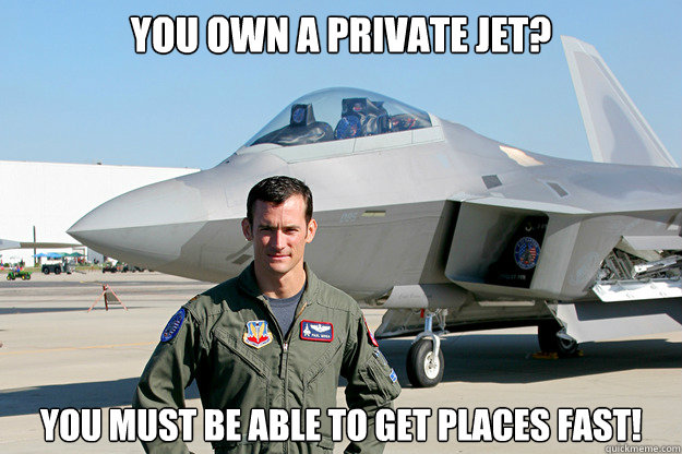 You own a private jet? You must be able to get places fast!  Unimpressed F-22 Pilot