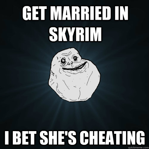 Get married in Skyrim I bet she's cheating  Forever Alone