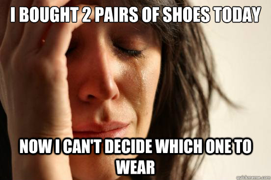 I bought 2 pairs of shoes today Now I can't decide which one to wear - I bought 2 pairs of shoes today Now I can't decide which one to wear  First World Problems