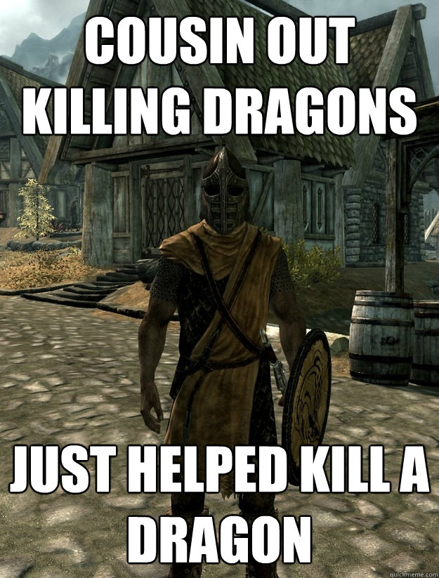 Cousin Out Killing Dragons Just Helped Kill A Dragon  
