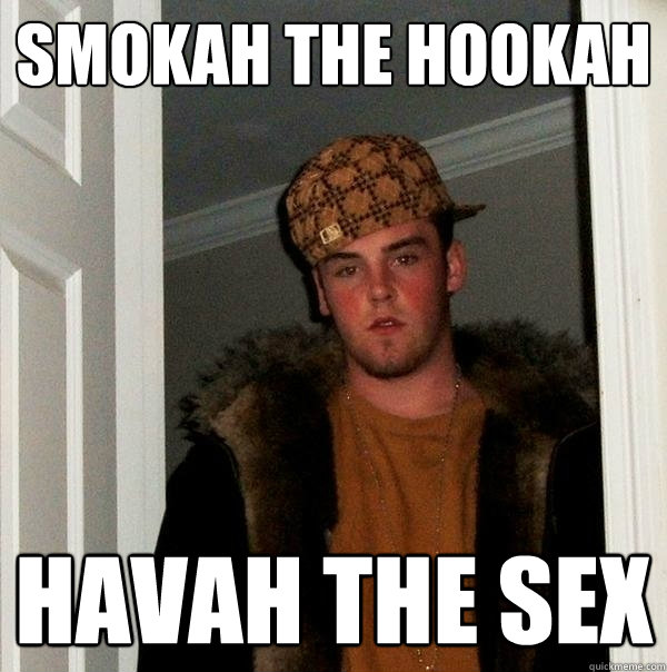 Smokah The Hookah Havah The Sex  Scumbag Steve