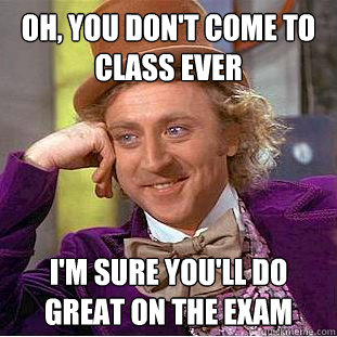 Oh, you don't come to class ever I'm sure you'll do great on the exam  Condescending Wonka